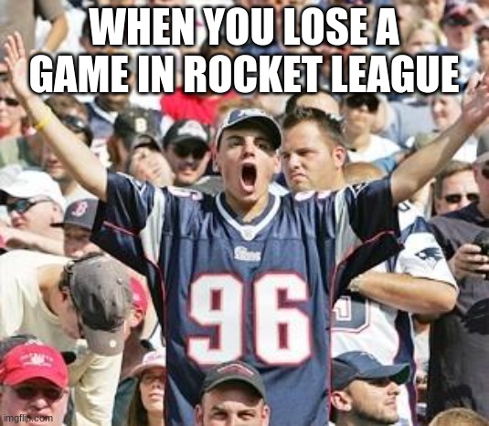 True | WHEN YOU LOSE A GAME IN ROCKET LEAGUE | image tagged in sports fans | made w/ Imgflip meme maker