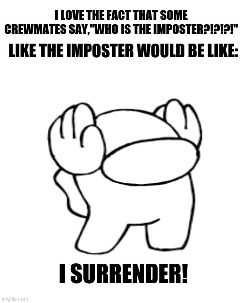 i surrender! | I LOVE THE FACT THAT SOME CREWMATES SAY,"WHO IS THE IMPOSTER?!?!?!"; LIKE THE IMPOSTER WOULD BE LIKE:; I SURRENDER! | image tagged in memes,blank transparent square,there is 1 imposter among us,really | made w/ Imgflip meme maker