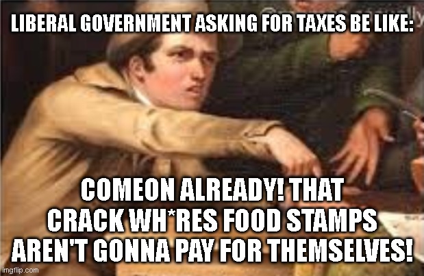 Give it to me | LIBERAL GOVERNMENT ASKING FOR TAXES BE LIKE:; COMEON ALREADY! THAT CRACK WH*RES FOOD STAMPS AREN'T GONNA PAY FOR THEMSELVES! | image tagged in give it to me | made w/ Imgflip meme maker
