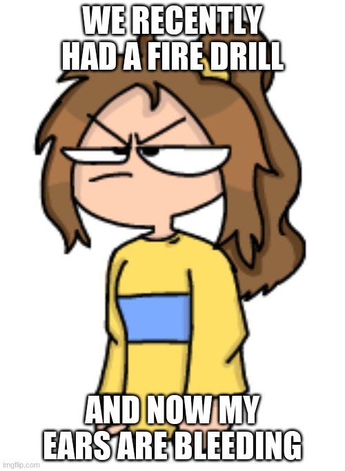 >:| | WE RECENTLY HAD A FIRE DRILL; AND NOW MY EARS ARE BLEEDING | image tagged in angy lily | made w/ Imgflip meme maker