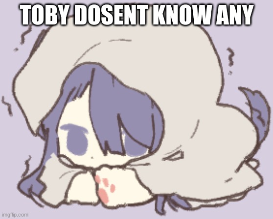 Toby | TOBY DOSENT KNOW ANY | image tagged in toby | made w/ Imgflip meme maker