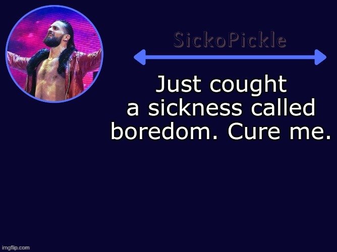 I need to be cured | Just cought a sickness called boredom. Cure me. | made w/ Imgflip meme maker
