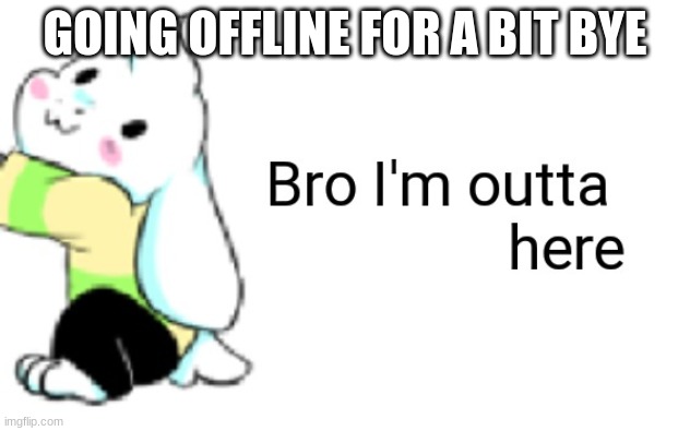 Asriel bro I'm outta here | GOING OFFLINE FOR A BIT BYE | image tagged in asriel bro i'm outta here | made w/ Imgflip meme maker