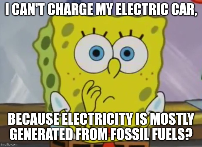 Dumbfounded Spongebob | I CAN'T CHARGE MY ELECTRIC CAR, BECAUSE ELECTRICITY IS MOSTLY GENERATED FROM FOSSIL FUELS? | image tagged in dumbfounded spongebob | made w/ Imgflip meme maker