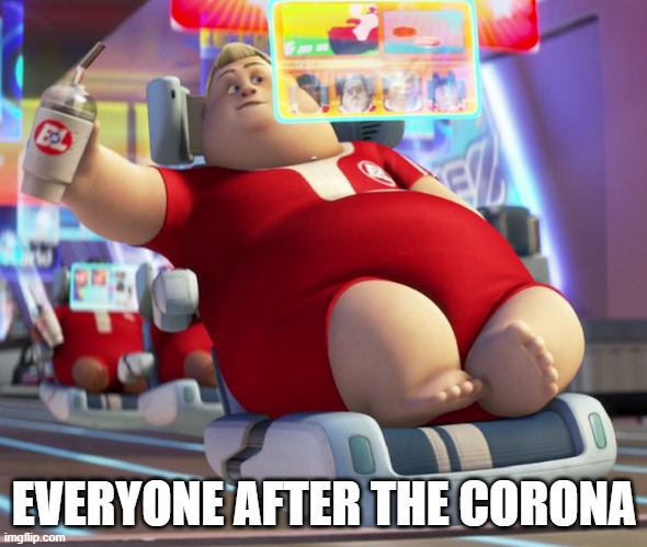 fat wall-e guy | EVERYONE AFTER THE CORONA | image tagged in fat wall-e guy | made w/ Imgflip meme maker