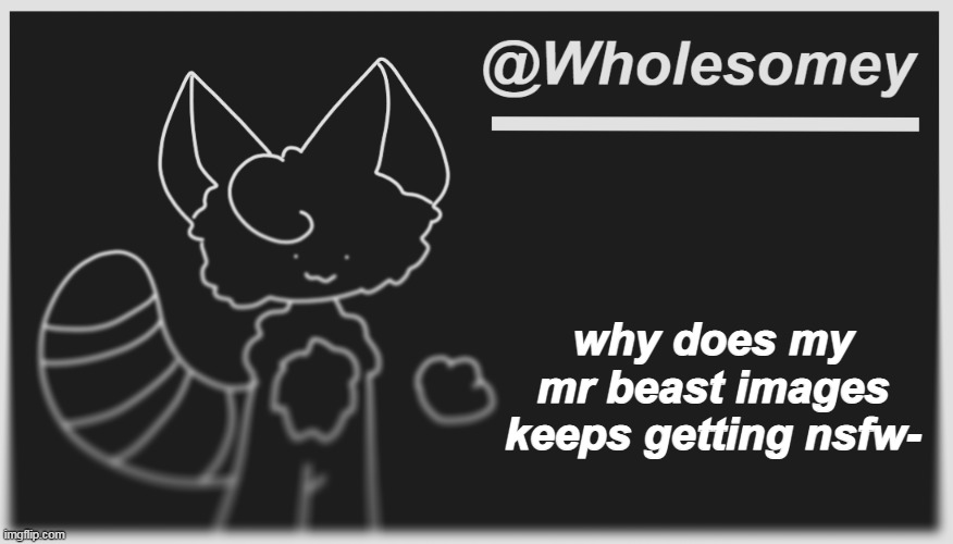 h | why does my mr beast images keeps getting nsfw- | image tagged in wholesomey's dark mode template | made w/ Imgflip meme maker