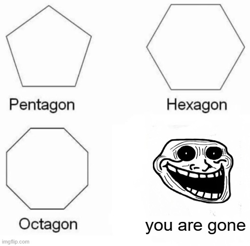 Pentagon Hexagon Octagon Meme | you are gone | image tagged in memes,pentagon hexagon octagon | made w/ Imgflip meme maker