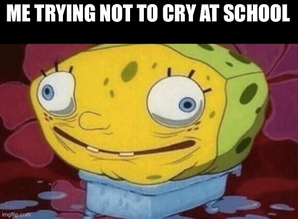 Spongebob wet | ME TRYING NOT TO CRY AT SCHOOL | image tagged in spongebob wet | made w/ Imgflip meme maker