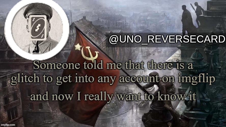 Uno_Reversecard Soviet russia temp (Made by: Jeb_Zero) | Someone told me that there is a glitch to get into any account on imgflip; and now I really want to know it | image tagged in uno_reversecard soviet russia temp made by jeb_zero | made w/ Imgflip meme maker