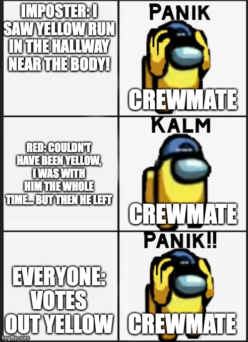 Among us Panik | IMPOSTER: I SAW YELLOW RUN IN THE HALLWAY NEAR THE BODY! CREWMATE; RED: COULDN'T HAVE BEEN YELLOW, I WAS WITH HIM THE WHOLE TIME... BUT THEN HE LEFT; CREWMATE; EVERYONE: VOTES OUT YELLOW; CREWMATE | image tagged in among us panik | made w/ Imgflip meme maker