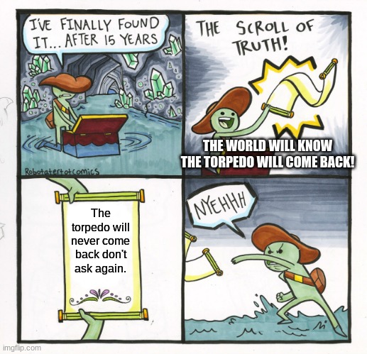 Jailbreak Torpedo meme | THE WORLD WILL KNOW THE TORPEDO WILL COME BACK! The torpedo will never come back don't ask again. | image tagged in memes,the scroll of truth | made w/ Imgflip meme maker