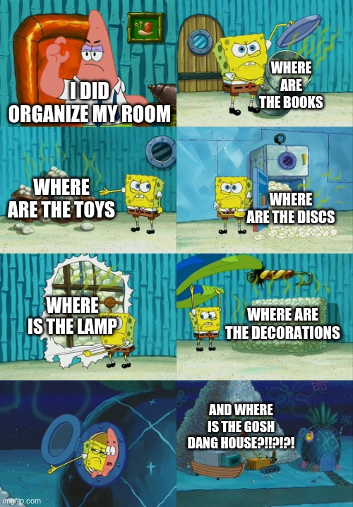 Patrick your'e in trouble 0o0 | WHERE ARE THE BOOKS; I DID ORGANIZE MY ROOM; WHERE ARE THE TOYS; WHERE ARE THE DISCS; WHERE IS THE LAMP; WHERE ARE THE DECORATIONS; AND WHERE IS THE GOSH DANG HOUSE?!!?!?! | image tagged in spongebob diapers meme | made w/ Imgflip meme maker