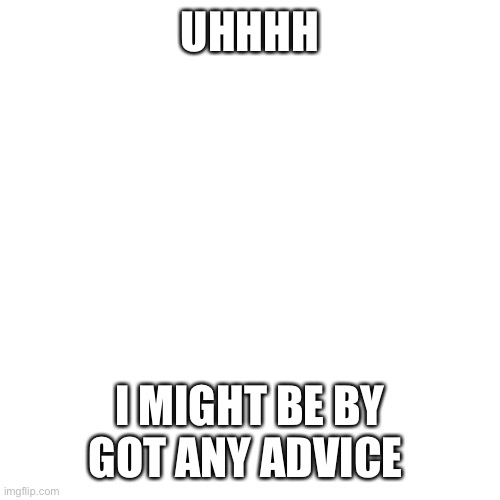Blank Transparent Square | UHHHH; I MIGHT BE BY GOT ANY ADVICE | image tagged in memes,blank transparent square | made w/ Imgflip meme maker