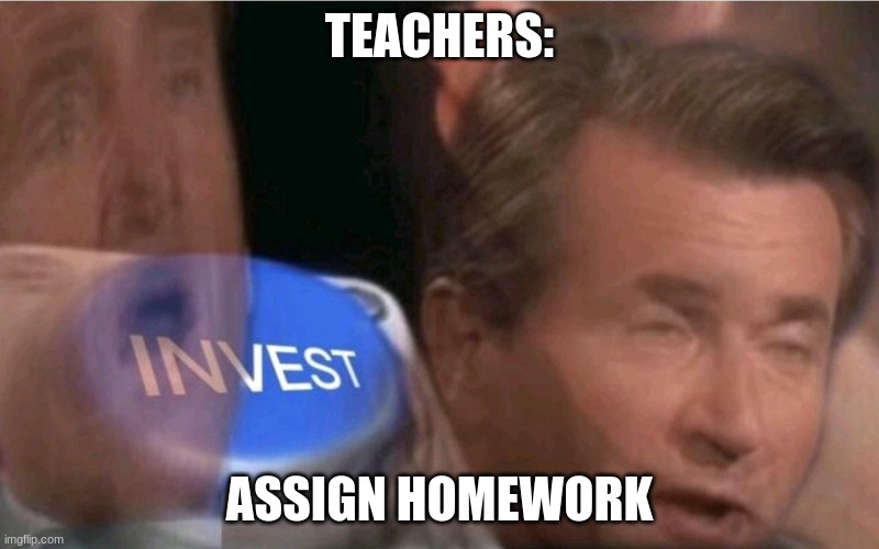 Invest | TEACHERS:; ASSIGN HOMEWORK | image tagged in invest | made w/ Imgflip meme maker