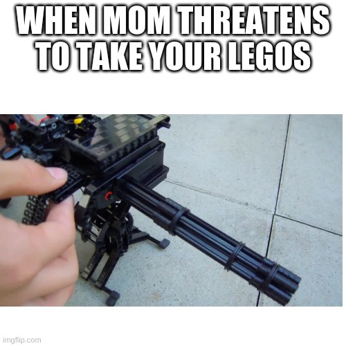 hehe funi | WHEN MOM THREATENS TO TAKE YOUR LEGOS | image tagged in blank white template | made w/ Imgflip meme maker