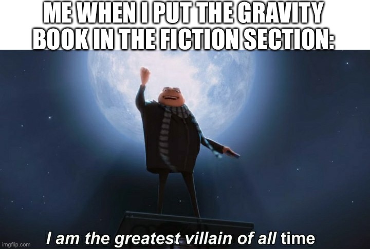 Weeeeeeeeee | ME WHEN I PUT THE GRAVITY BOOK IN THE FICTION SECTION: | image tagged in i am the greatest villain of all time,memes | made w/ Imgflip meme maker