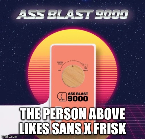 no | THE PERSON ABOVE LIKES SANS X FRISK | image tagged in ass blast 9000 | made w/ Imgflip meme maker