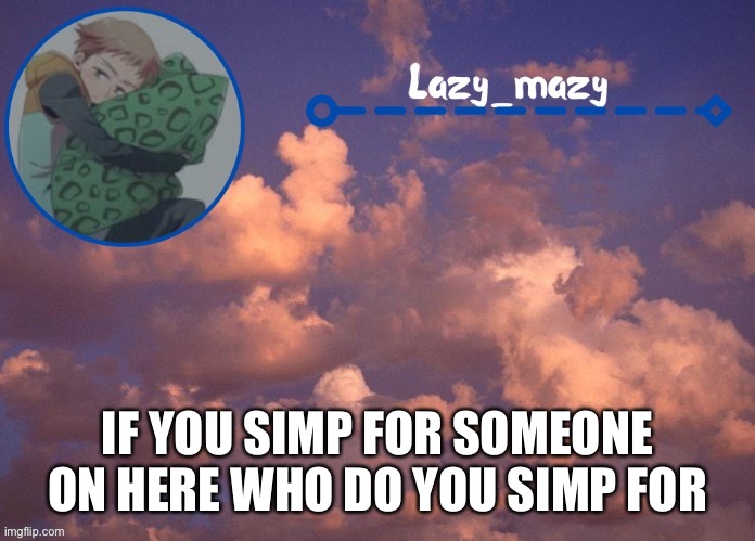 Lazy mazy | IF YOU SIMP FOR SOMEONE ON HERE WHO DO YOU SIMP FOR | image tagged in lazy mazy | made w/ Imgflip meme maker