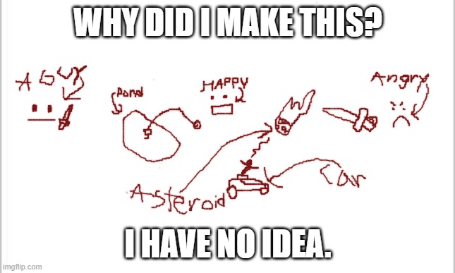 why i make | WHY DID I MAKE THIS? I HAVE NO IDEA. | image tagged in white background | made w/ Imgflip meme maker