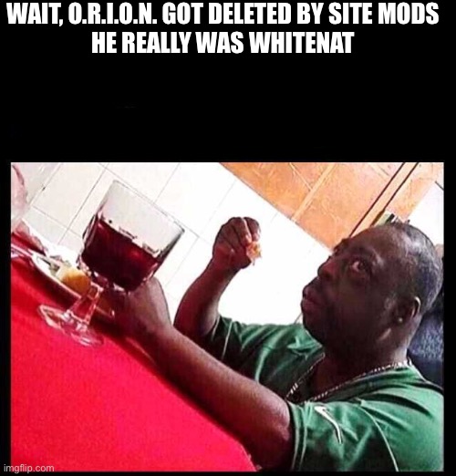 black man eating | WAIT, O.R.I.O.N. GOT DELETED BY SITE MODS
HE REALLY WAS WHITENAT | image tagged in black man eating | made w/ Imgflip meme maker