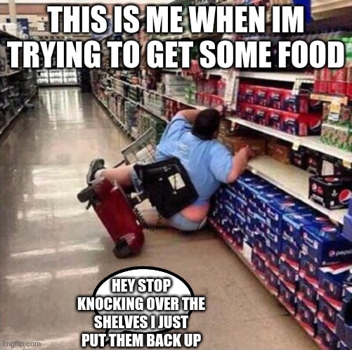 Fat Person Falling Over | THIS IS ME WHEN IM TRYING TO GET SOME FOOD; HEY STOP KNOCKING OVER THE SHELVES I JUST PUT THEM BACK UP | image tagged in fat person falling over | made w/ Imgflip meme maker