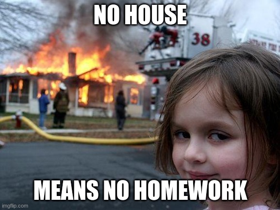 Disaster Girl Meme | NO HOUSE; MEANS NO HOMEWORK | image tagged in memes,disaster girl | made w/ Imgflip meme maker