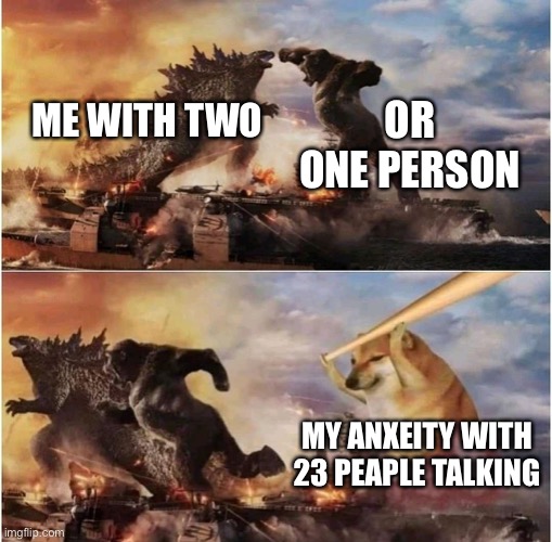 Kong Godzilla Doge | OR ONE PERSON; ME WITH TWO; MY ANXEITY WITH 23 PEAPLE TALKING | image tagged in kong godzilla doge | made w/ Imgflip meme maker
