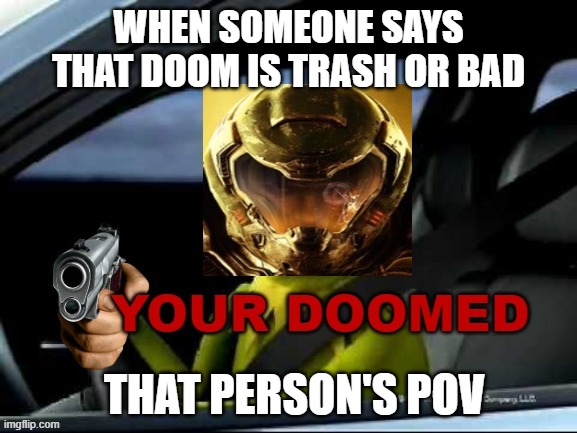 your in trouble | WHEN SOMEONE SAYS THAT DOOM IS TRASH OR BAD; THAT PERSON'S POV | image tagged in doomed,doom | made w/ Imgflip meme maker