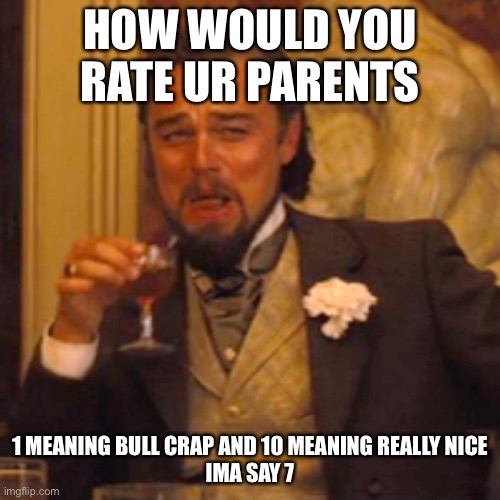 ABSOLUTE BULLCRAP | HOW WOULD YOU RATE UR PARENTS; 1 MEANING BULL CRAP AND 10 MEANING REALLY NICE
IMA SAY 7 | image tagged in memes,laughing leo | made w/ Imgflip meme maker