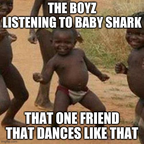 Third World Success Kid Meme | THE BOYZ LISTENING TO BABY SHARK; THAT ONE FRIEND THAT DANCES LIKE THAT | image tagged in memes,third world success kid | made w/ Imgflip meme maker