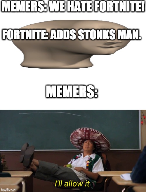 It do be like dat sometimes. | MEMERS: WE HATE FORTNITE! FORTNITE: ADDS STONKS MAN. MEMERS: | image tagged in blank white template,i'll allow it | made w/ Imgflip meme maker