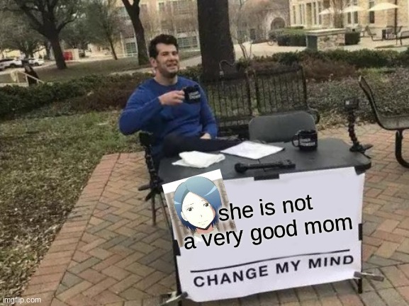 she isnt | she is not a very good mom | image tagged in memes,change my mind | made w/ Imgflip meme maker