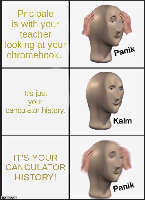 Panik Kalm Panik Meme | Pricipale is with your teacher looking at your chromebook. It's just your canculator history. IT'S YOUR CANCULATOR HISTORY! | image tagged in memes,panik kalm panik | made w/ Imgflip meme maker