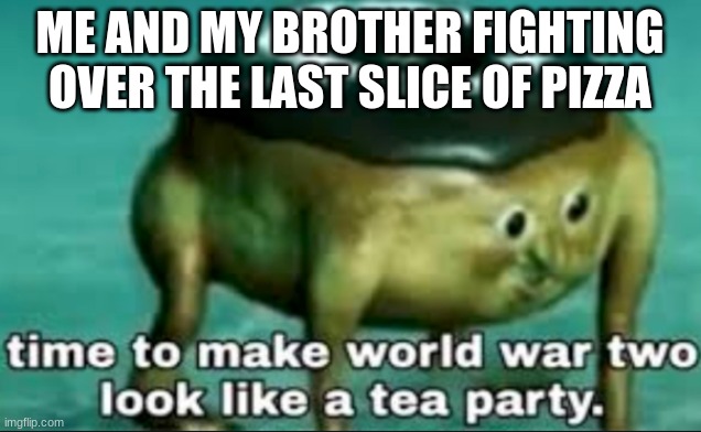 time to make world war 2 look like a tea party | ME AND MY BROTHER FIGHTING OVER THE LAST SLICE OF PIZZA | image tagged in time to make world war 2 look like a tea party | made w/ Imgflip meme maker
