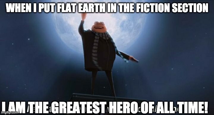 i am the greatest villain of all time | WHEN I PUT FLAT EARTH IN THE FICTION SECTION I AM THE GREATEST HERO OF ALL TIME! | image tagged in i am the greatest villain of all time | made w/ Imgflip meme maker