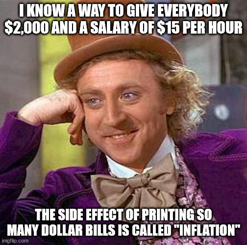 Creepy Condescending Wonka Meme | I KNOW A WAY TO GIVE EVERYBODY $2,000 AND A SALARY OF $15 PER HOUR THE SIDE EFFECT OF PRINTING SO MANY DOLLAR BILLS IS CALLED "INFLATION" | image tagged in memes,creepy condescending wonka | made w/ Imgflip meme maker