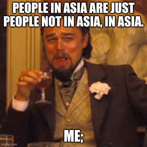 tecnicly the truth.. | PEOPLE IN ASIA ARE JUST PEOPLE NOT IN ASIA, IN ASIA. ME; | image tagged in memes,laughing leo | made w/ Imgflip meme maker
