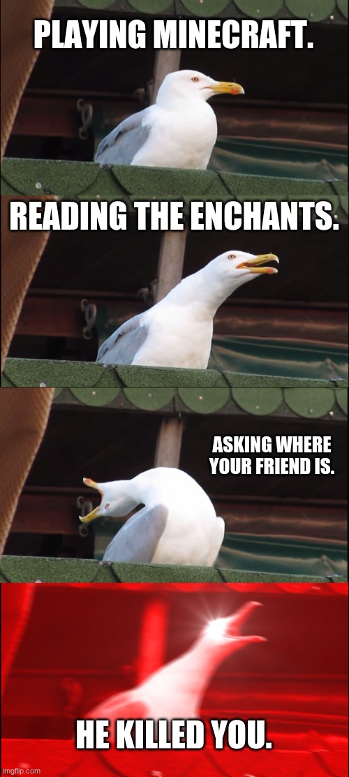 Inhaling Seagull Meme | PLAYING MINECRAFT. READING THE ENCHANTS. ASKING WHERE YOUR FRIEND IS. HE KILLED YOU. | image tagged in memes,inhaling seagull | made w/ Imgflip meme maker