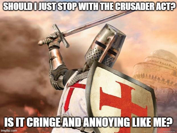 should I? | SHOULD I JUST STOP WITH THE CRUSADER ACT? IS IT CRINGE AND ANNOYING LIKE ME? | image tagged in crusader | made w/ Imgflip meme maker