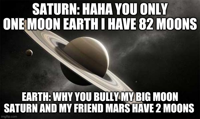 Saturn Ascends | SATURN: HAHA YOU ONLY ONE MOON EARTH I HAVE 82 MOONS; EARTH: WHY YOU BULLY MY BIG MOON SATURN AND MY FRIEND MARS HAVE 2 MOONS | image tagged in saturn ascends | made w/ Imgflip meme maker