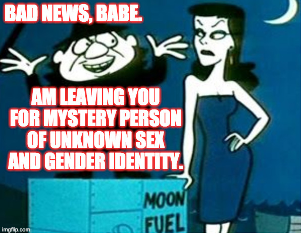 BAD NEWS, BABE. AM LEAVING YOU FOR MYSTERY PERSON OF UNKNOWN SEX AND GENDER IDENTITY. | made w/ Imgflip meme maker