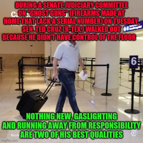 Ted Cruz Cancun | DURING A SENATE JUDICIARY COMMITTEE ON "GHOST GUNS" (FIREARMS MADE AT HOME THAT LACK A SERIAL NUMBER) ON TUESDAY, SEN. TED CRUZ (R-TEX.) WALKED OUT BECAUSE HE DIDN'T HAVE CONTROL OF THE FLOOR; NOTHING NEW, GASLIGHTING AND RUNNING AWAY FROM RESPONSIBILITY ARE TWO OF HIS BEST QUALITIES | image tagged in ted cruz cancun | made w/ Imgflip meme maker