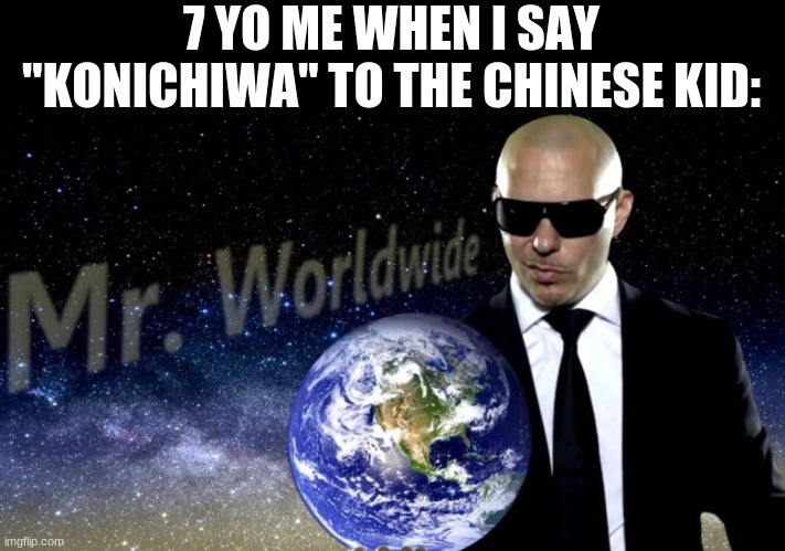 Mr. Worldwide | 7 YO ME WHEN I SAY "KONICHIWA" TO THE CHINESE KID: | image tagged in mr worldwide,funny memes | made w/ Imgflip meme maker