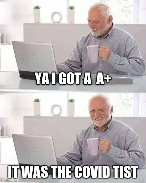 Hide the Pain Harold | YA I GOT A  A+; IT WAS THE COVID TIST | image tagged in memes,hide the pain harold | made w/ Imgflip meme maker