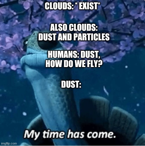 Actually, how do we fly?? | CLOUDS: * EXIST*; ALSO CLOUDS: DUST AND PARTICLES; HUMANS: DUST, HOW DO WE FLY? DUST: | image tagged in my time has come | made w/ Imgflip meme maker