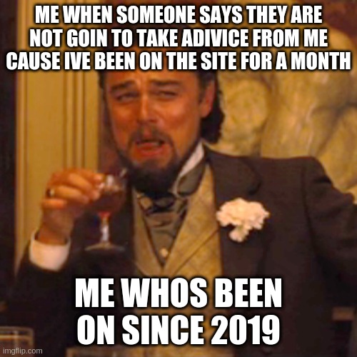 Laughing Leo | ME WHEN SOMEONE SAYS THEY ARE NOT GOIN TO TAKE ADIVICE FROM ME CAUSE IVE BEEN ON THE SITE FOR A MONTH; ME WHOS BEEN ON SINCE 2019 | image tagged in memes,laughing leo | made w/ Imgflip meme maker
