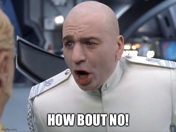 Dr. Evil How 'Bout No! | HOW BOUT NO! | image tagged in dr evil how 'bout no | made w/ Imgflip meme maker
