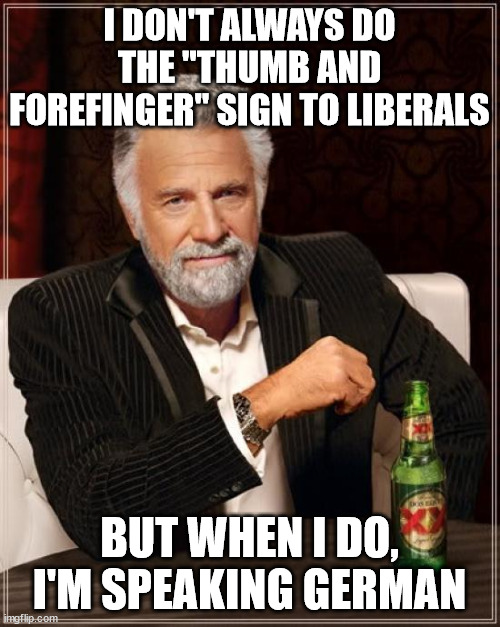 The Most Interesting Man In The World Meme | I DON'T ALWAYS DO THE "THUMB AND FOREFINGER" SIGN TO LIBERALS BUT WHEN I DO, I'M SPEAKING GERMAN | image tagged in memes,the most interesting man in the world | made w/ Imgflip meme maker