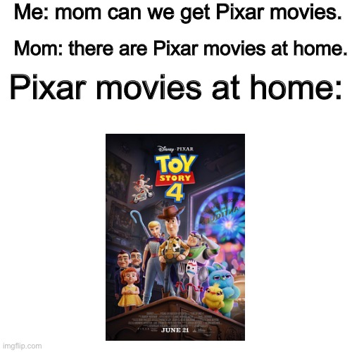 I don't really like Toy Story 4 | Me: mom can we get Pixar movies. Mom: there are Pixar movies at home. Pixar movies at home: | image tagged in memes,blank transparent square,pixar,movies,toy story | made w/ Imgflip meme maker