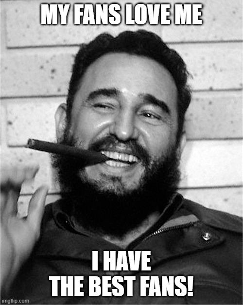 Fidel Castro | MY FANS LOVE ME I HAVE THE BEST FANS! | image tagged in fidel castro | made w/ Imgflip meme maker